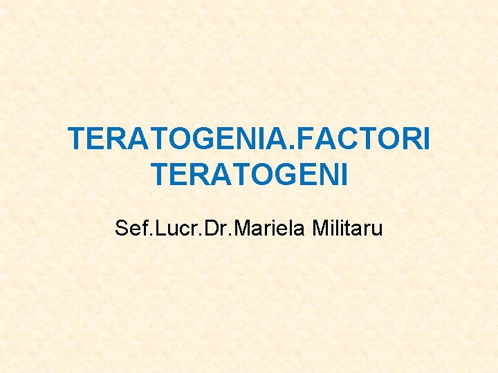 TERATOGENIA. FACTORI TERATOGENI Sef. Lucr. Dr. Mariela Militaru 