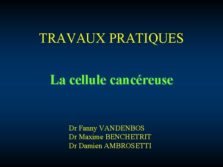 TRAVAUX PRATIQUES La cellule cancéreuse Dr Fanny VANDENBOS Dr Maxime BENCHETRIT Dr Damien AMBROSETTI