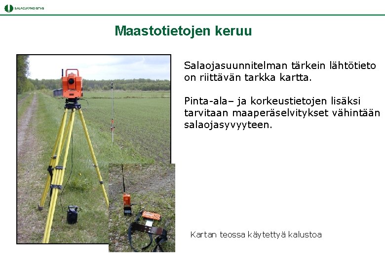 Maastotietojen keruu Salaojasuunnitelman tärkein lähtötieto on riittävän tarkka kartta. Pinta-ala– ja korkeustietojen lisäksi tarvitaan Maastotietojen keruu Salaojasuunnitelman tärkein lähtötieto on riittävän tarkka kartta. Pinta-ala– ja korkeustietojen lisäksi tarvitaan