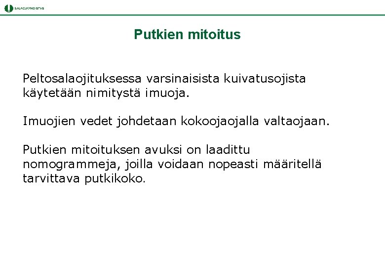 Putkien mitoitus Peltosalaojituksessa varsinaisista kuivatusojista käytetään nimitystä imuoja. Imuojien vedet johdetaan kokoojaojalla valtaojaan. Putkien Putkien mitoitus Peltosalaojituksessa varsinaisista kuivatusojista käytetään nimitystä imuoja. Imuojien vedet johdetaan kokoojaojalla valtaojaan. Putkien