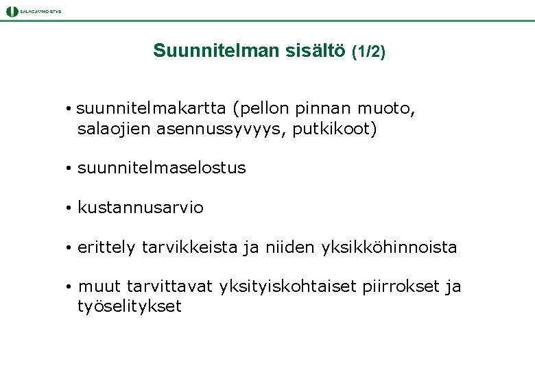 Suunnitelman sisältö (1/2) • suunnitelmakartta (pellon pinnan muoto, salaojien asennussyvyys, putkikoot) • suunnitelmaselostus • Suunnitelman sisältö (1/2) • suunnitelmakartta (pellon pinnan muoto, salaojien asennussyvyys, putkikoot) • suunnitelmaselostus •