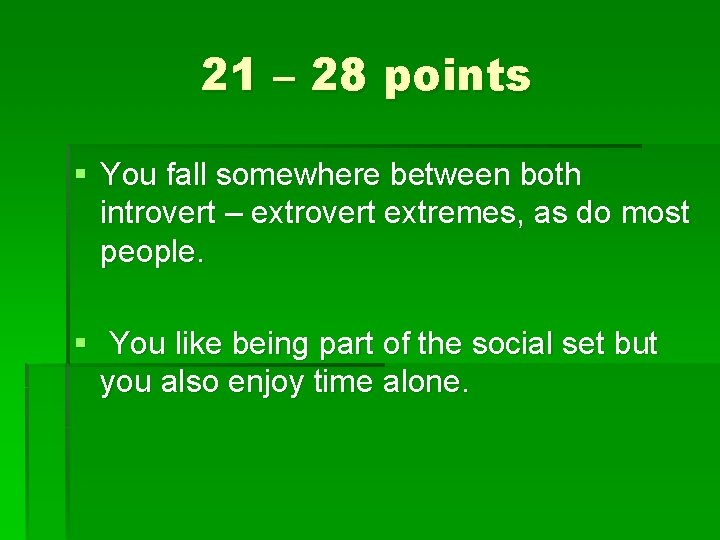 21 – 28 points § You fall somewhere between both introvert – extrovert extremes,