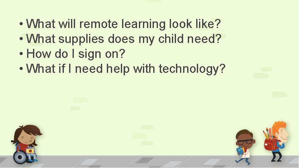  • What will remote learning look like? • What supplies does my child