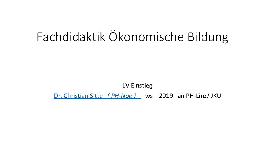 Fachdidaktik Ökonomische Bildung LV Einstieg Dr. Christian Sitte ( PH-Noe ) ws 2019 an