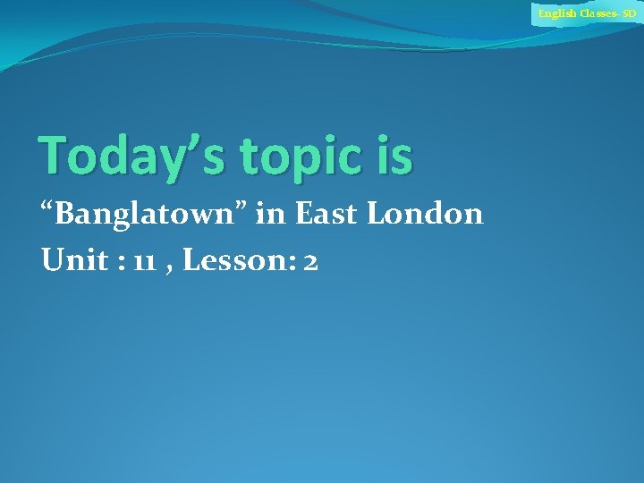 English Classes- SD Today’s topic is “Banglatown” in East London Unit : 11 ,