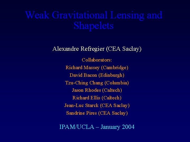 Weak Gravitational Lensing and Shapelets Alexandre Refregier (CEA Saclay) Collaborators: Richard Massey (Cambridge) David