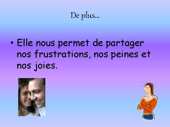 De plus… • Elle nous permet de partager nos frustrations, nos peines et nos