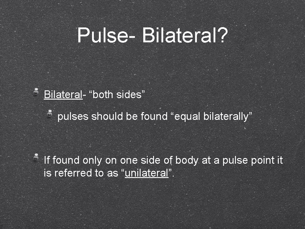 Pulse- Bilateral? Bilateral- “both sides” pulses should be found “equal bilaterally” If found only