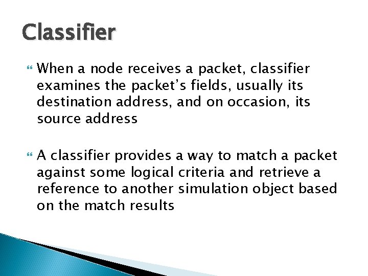 Classifier When a node receives a packet, classifier examines the packet’s fields, usually its