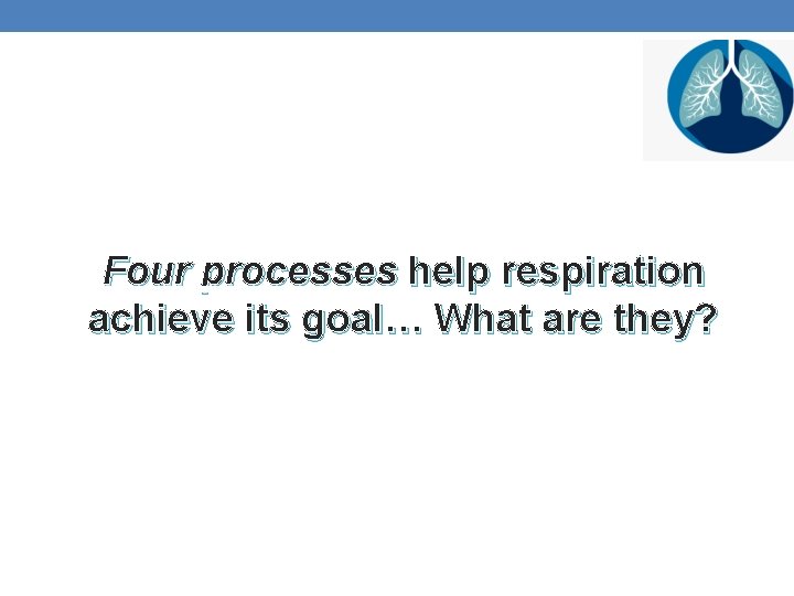 Four processes help respiration achieve its goal… What are they? 