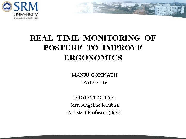 REAL TIME MONITORING OF POSTURE TO IMPROVE ERGONOMICS MANJU GOPINATH 1651310016 PROJECT GUIDE: Mrs.
