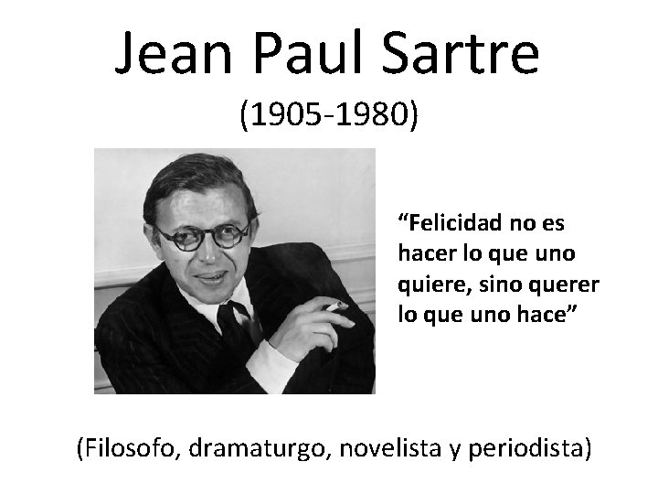 Jean Paul Sartre (1905 -1980) “Felicidad no es hacer lo que uno quiere, sino