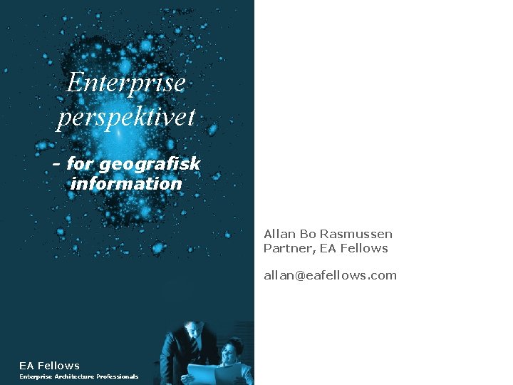 Enterprise perspektivet - for geografisk information Allan Bo Rasmussen Partner, EA Fellows allan@eafellows. com