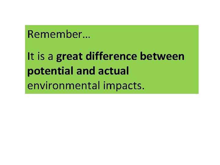 Remember… It is a great difference between potential and actual environmental impacts. 