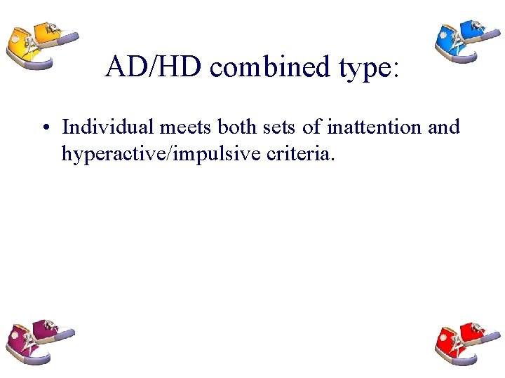 AD/HD combined type: • Individual meets both sets of inattention and hyperactive/impulsive criteria. 