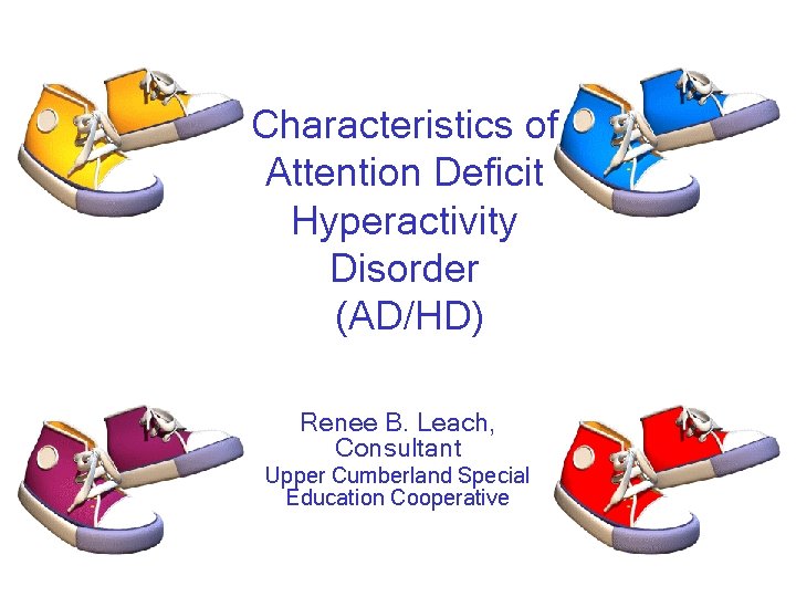 Characteristics of Attention Deficit Hyperactivity Disorder (AD/HD) Renee B. Leach, Consultant Upper Cumberland Special