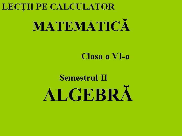 LECŢII PE CALCULATOR MATEMATICĂ Clasa a VI-a Semestrul II ALGEBRĂ 