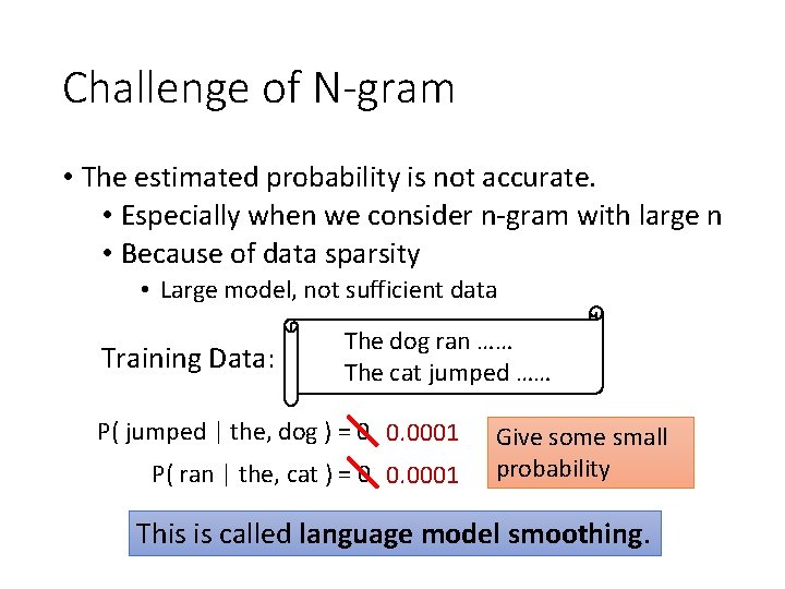 Challenge of N-gram • The estimated probability is not accurate. • Especially when we