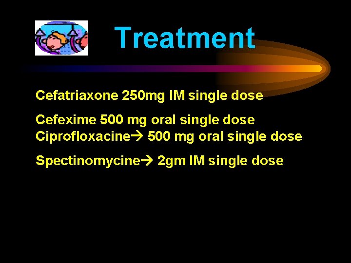 Treatment Cefatriaxone 250 mg IM single dose Cefexime 500 mg oral single dose Ciprofloxacine