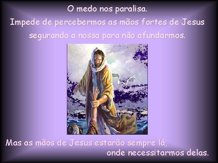 O medo nos paralisa. Impede de percebermos as mãos fortes de Jesus segurando a