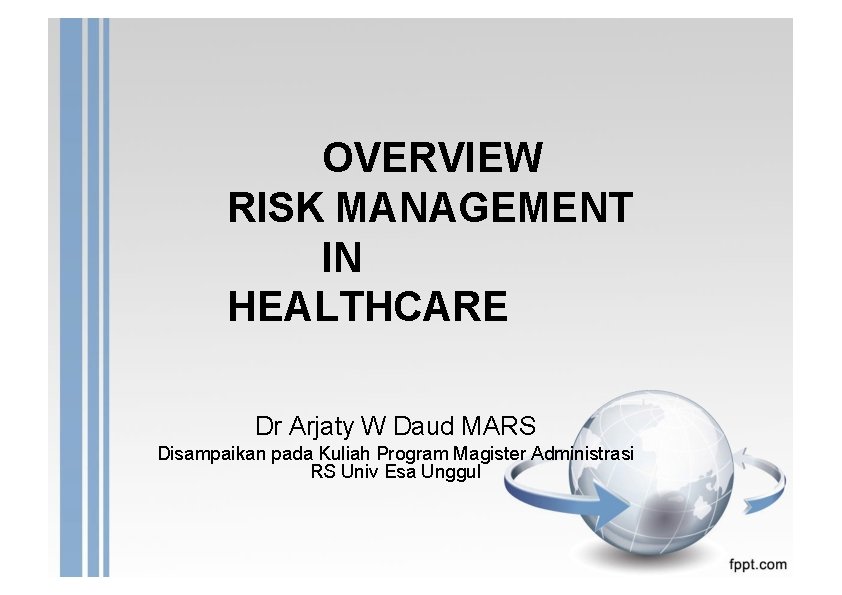 OVERVIEW RISK MANAGEMENT IN HEALTHCARE Dr Arjaty W Daud MARS Disampaikan pada Kuliah Program