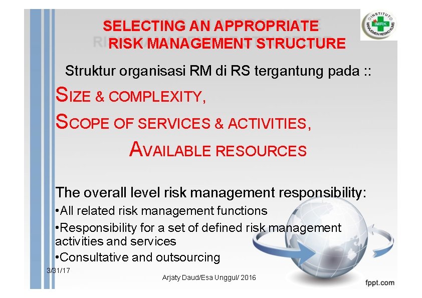 SELECTING AN APPROPRIATE RISK MANAGEMENT STRUCTURE Struktur organisasi RM di RS tergantung pada :