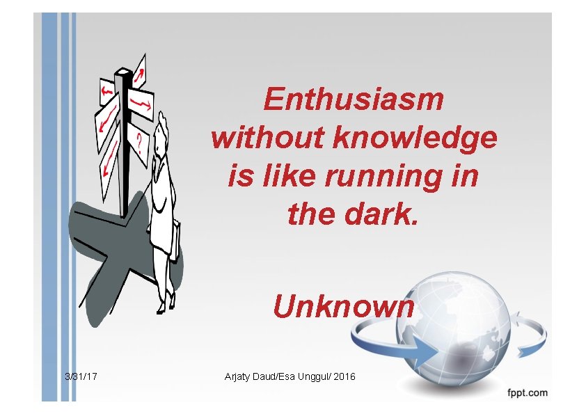 Enthusiasm without knowledge is like running in the dark. Unknown 3/31/17 Arjaty Daud/Esa Unggul/