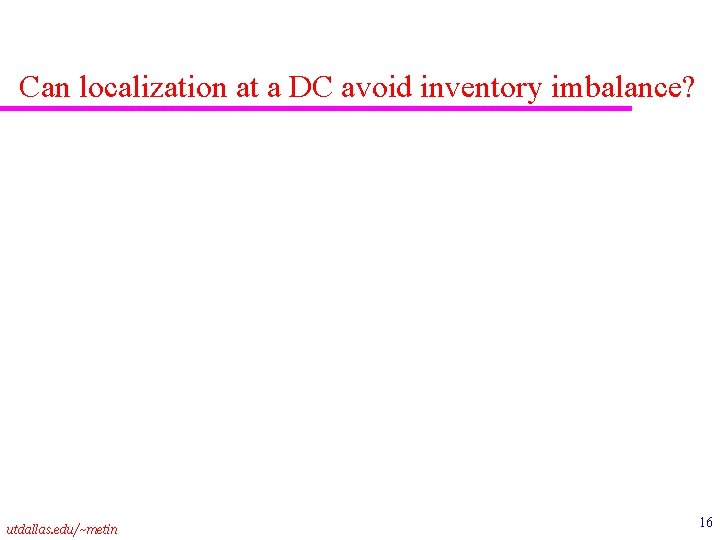 Can localization at a DC avoid inventory imbalance? utdallas. edu/~metin 16 
