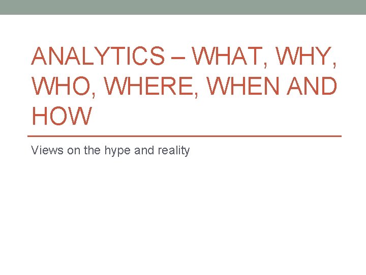 ANALYTICS – WHAT, WHY, WHO, WHERE, WHEN AND HOW Views on the hype and