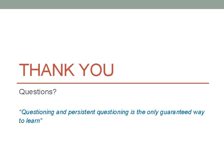 THANK YOU Questions? “Questioning and persistent questioning is the only guaranteed way to learn”