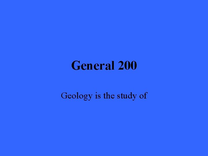 General 200 Geology is the study of 