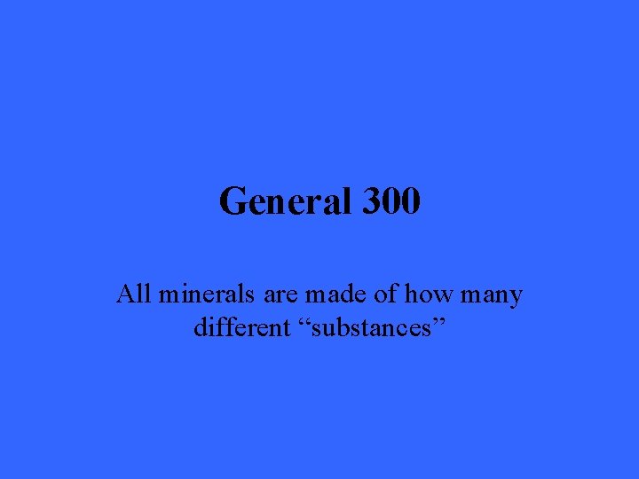 General 300 All minerals are made of how many different “substances” 