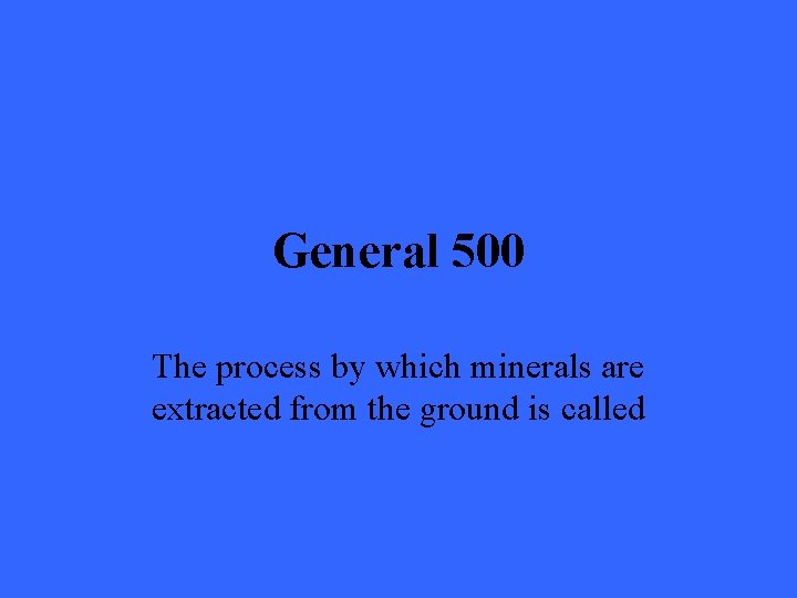 General 500 The process by which minerals are extracted from the ground is called