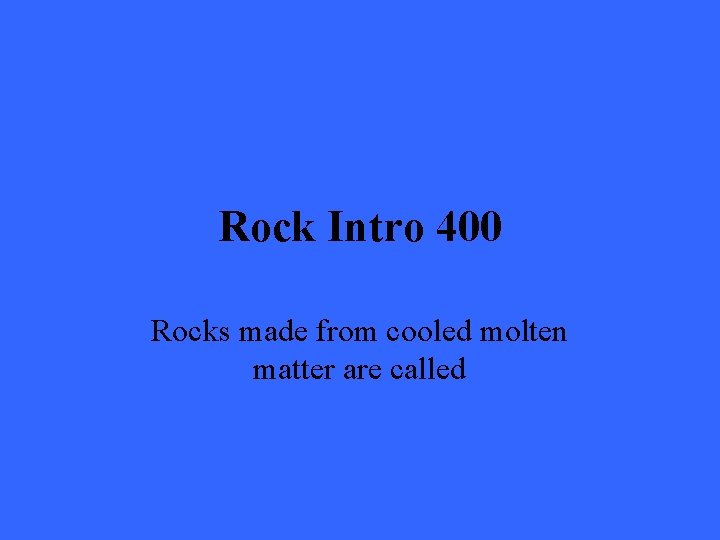 Rock Intro 400 Rocks made from cooled molten matter are called 