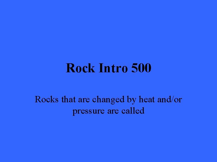 Rock Intro 500 Rocks that are changed by heat and/or pressure are called 