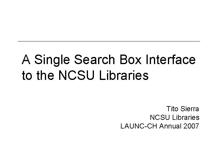 A Single Search Box Interface to the NCSU Libraries Tito Sierra NCSU Libraries LAUNC-CH