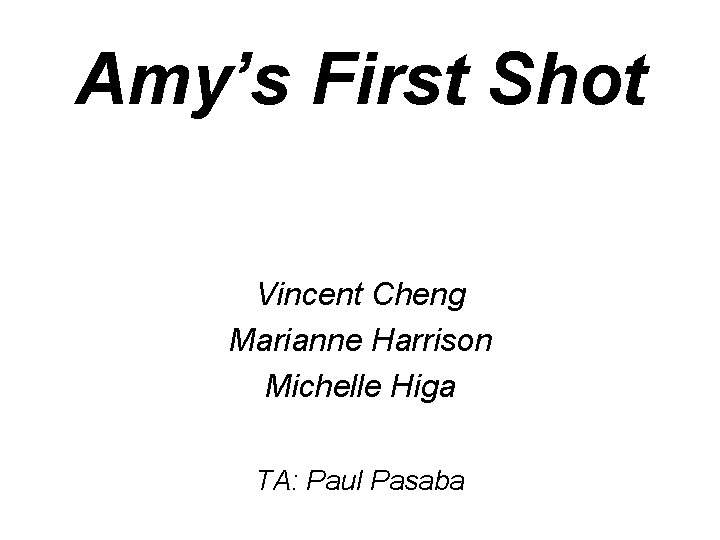 Amy’s First Shot Vincent Cheng Marianne Harrison Michelle Higa TA: Paul Pasaba 