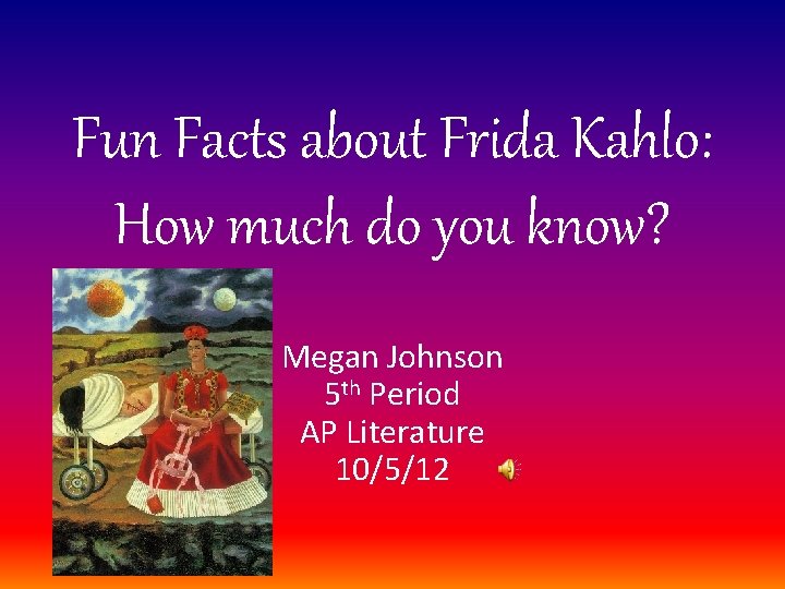 Fun Facts about Frida Kahlo: How much do you know? Megan Johnson 5 th
