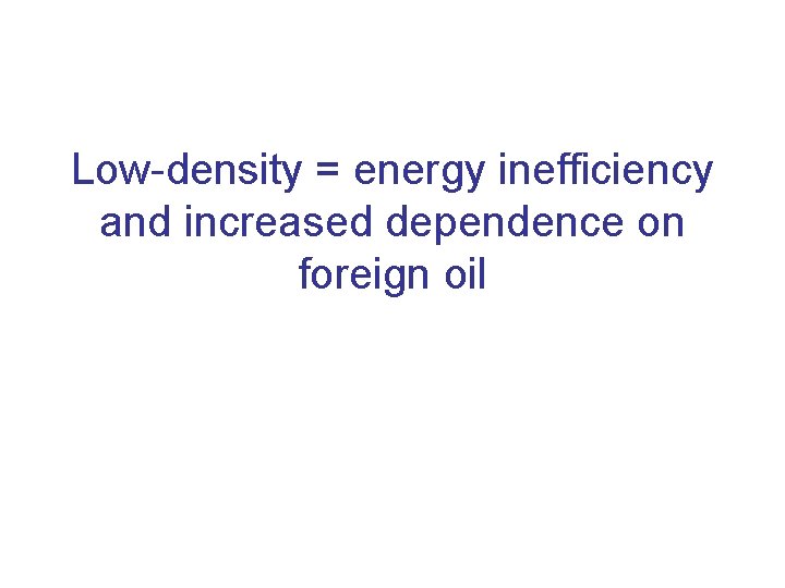 Low-density = energy inefficiency and increased dependence on foreign oil 