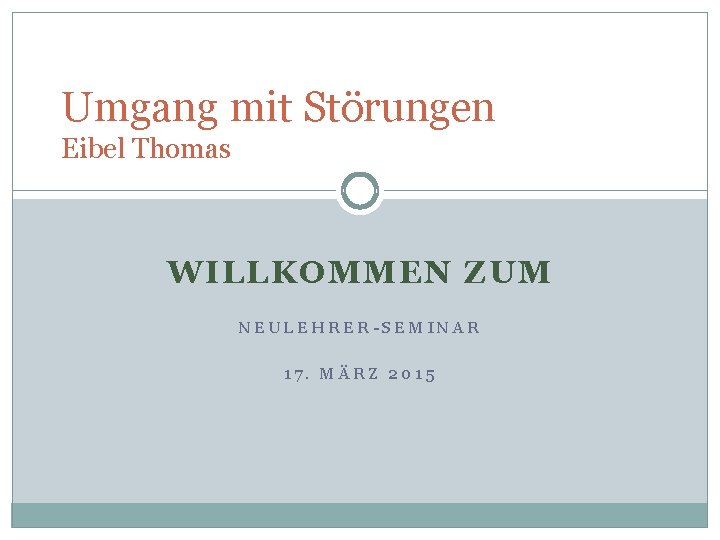 Umgang mit Störungen Eibel Thomas WILLKOMMEN ZUM NEULEHRER-SEMINAR 17. MÄRZ 2015 