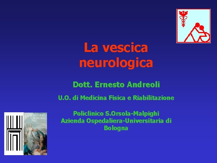 La vescica neurologica Dott. Ernesto Andreoli U. O. di Medicina Fisica e Riabilitazione Policlinico