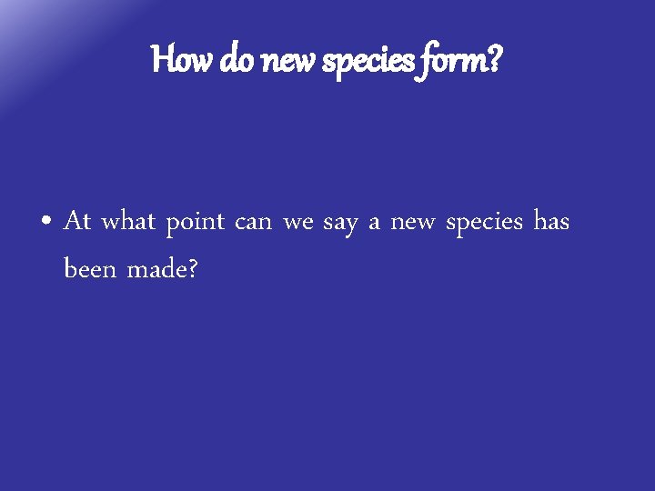 How do new species form? • At what point can we say a new