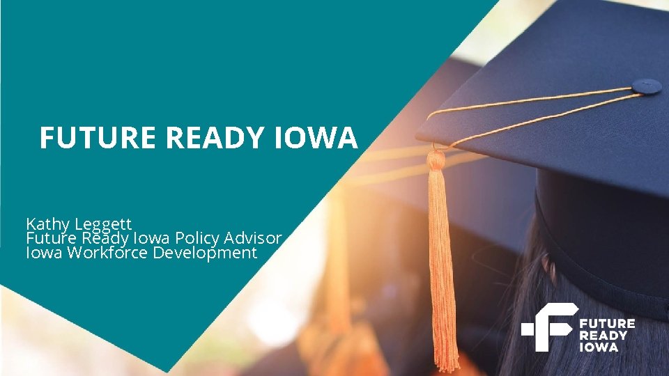FUTURE READY IOWA Kathy Leggett Future Ready Iowa Policy Advisor Iowa Workforce Development 