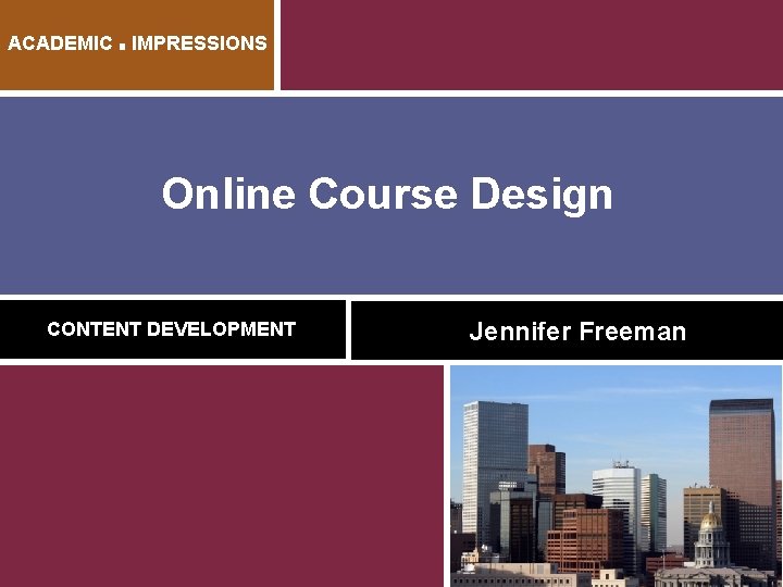 ACADEMIC ■ IMPRESSIONS Online Course Design CONTENT DEVELOPMENT Jennifer Freeman 