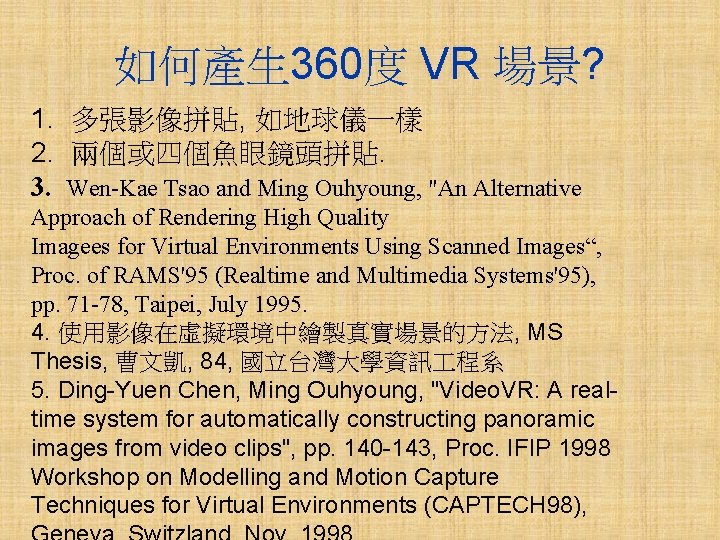 如何產生 360度 VR 場景? 1. 多張影像拼貼, 如地球儀一樣 2. 兩個或四個魚眼鏡頭拼貼. 3. Wen-Kae Tsao and Ming