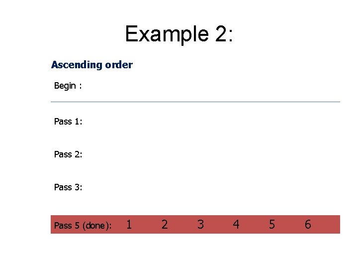 Example 2: Ascending order Begin : Pass 1: Pass 2: Pass 3: Pass 5
