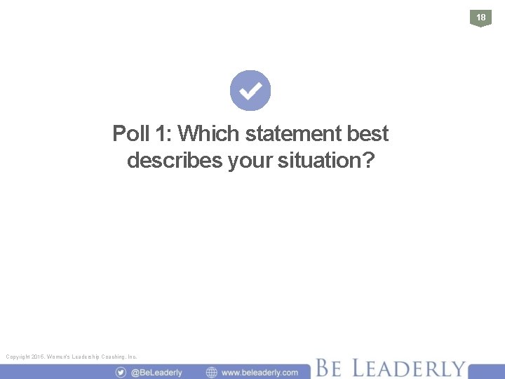 18 Poll 1: Which statement best describes your situation? Copyright 2015, Women’s Leadership Coaching,