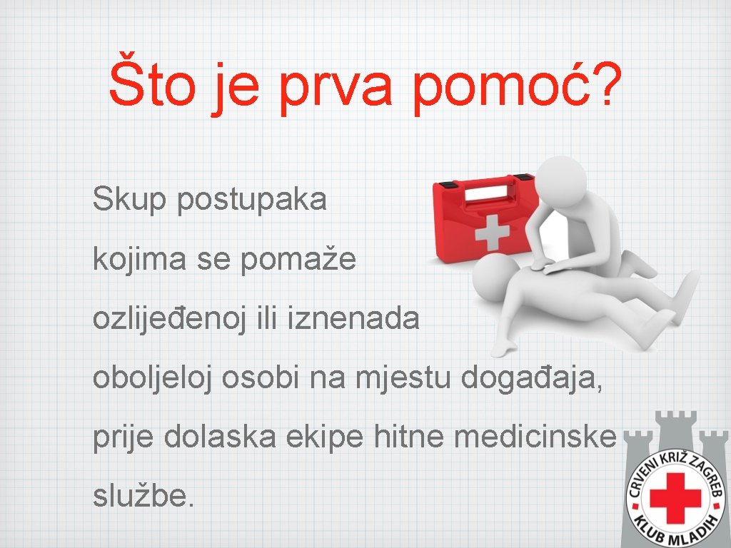 Što je prva pomoć? Skup postupaka kojima se pomaže ozlijeđenoj ili iznenada oboljeloj osobi