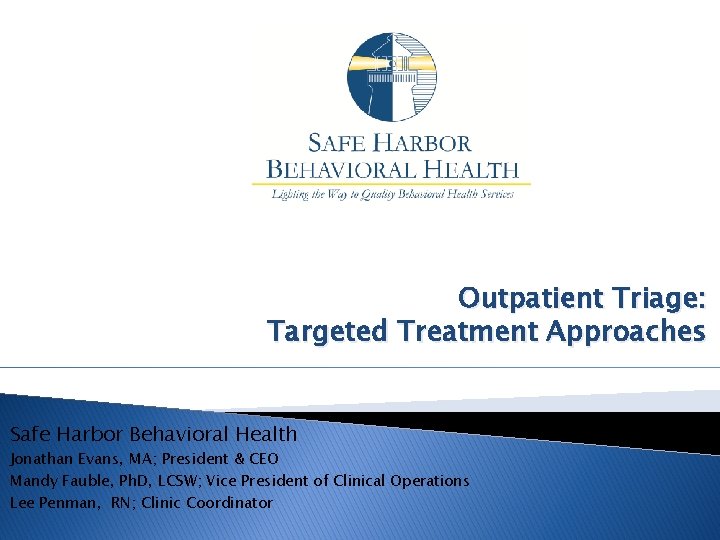 Outpatient Triage: Targeted Treatment Approaches Safe Harbor Behavioral Health Jonathan Evans, MA; President &