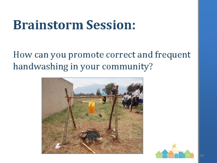 Brainstorm Session: How can you promote correct and frequent handwashing in your community? 60